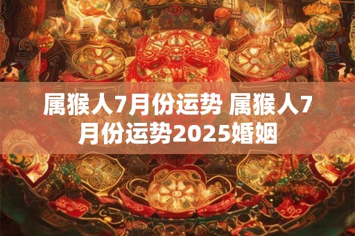 属猴人7月份运势 属猴人7月份运势2025婚姻