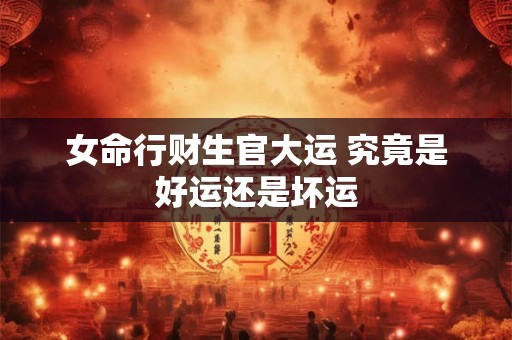 女命行财生官大运 究竟是好运还是坏运