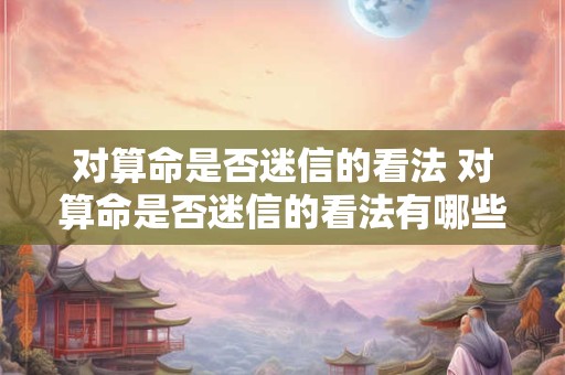 对算命是否迷信的看法 对算命是否迷信的看法有哪些