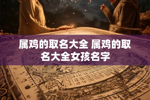 属鸡的取名大全 属鸡的取名大全女孩名字
