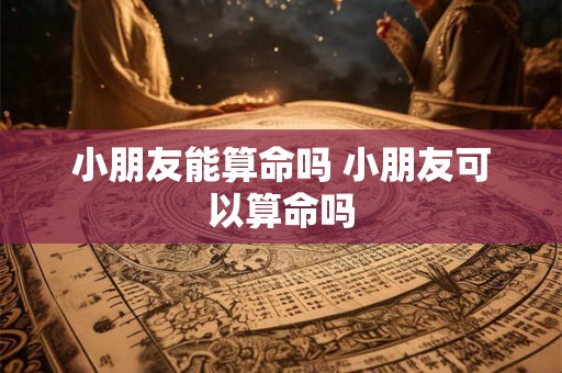小朋友能算命吗 小朋友可以算命吗
