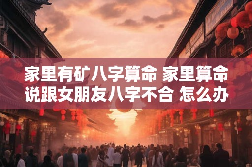 家里有矿八字算命 家里算命说跟女朋友八字不合 怎么办