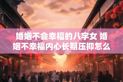 婚姻不会幸福的八字女 婚姻不幸福内心长期压抑怎么改变