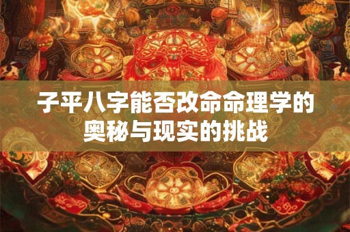 子平八字能否改命命理学的奥秘与现实的挑战