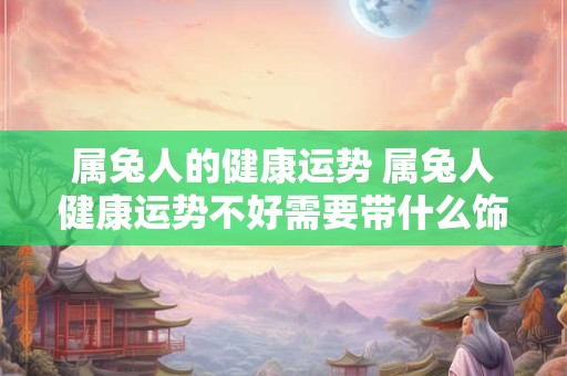 属兔人的健康运势 属兔人健康运势不好需要带什么饰品化解