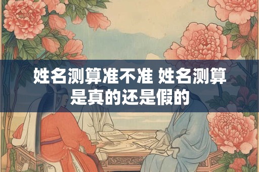 姓名测算准不准 姓名测算是真的还是假的