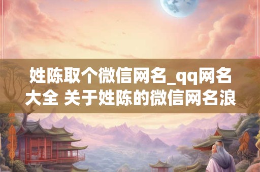 姓陈取个微信网名_qq网名大全 关于姓陈的微信网名浪漫