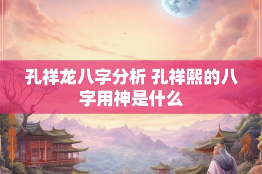 孔祥龙八字分析 孔祥熙的八字用神是什么
