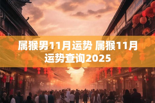 属猴男11月运势 属猴11月运势查询2025
