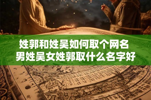 姓郭和姓吴如何取个网名 男姓吴女姓郭取什么名字好听