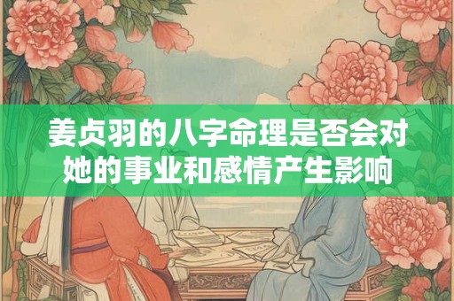 姜贞羽的八字命理是否会对她的事业和感情产生影响