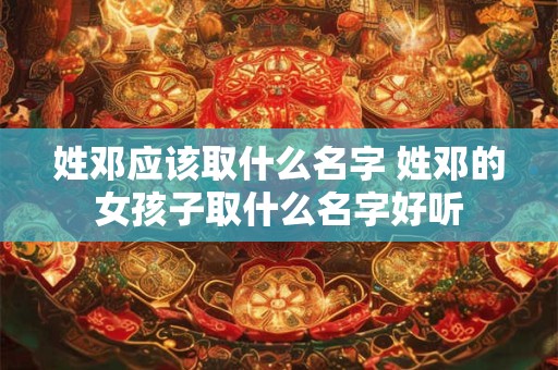 姓邓应该取什么名字 姓邓的女孩子取什么名字好听
