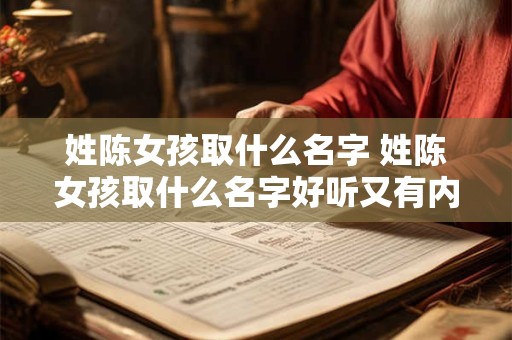 姓陈女孩取什么名字 姓陈女孩取什么名字好听又有内涵的