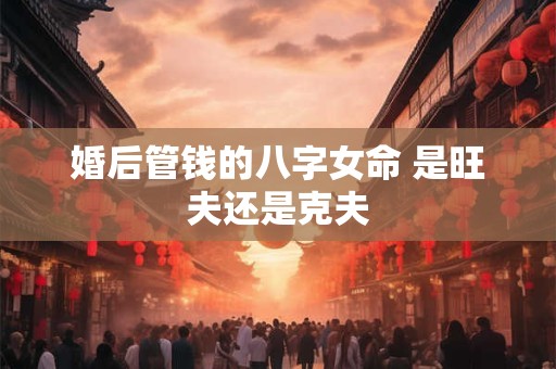 婚后管钱的八字女命 是旺夫还是克夫