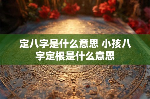 定八字是什么意思 小孩八字定根是什么意思