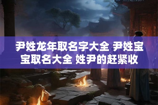 尹姓龙年取名字大全 尹姓宝宝取名大全 姓尹的赶紧收藏!