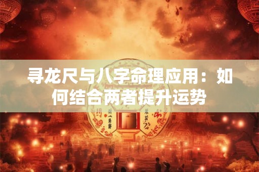 寻龙尺与八字命理应用：如何结合两者提升运势