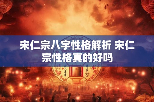 宋仁宗八字性格解析 宋仁宗性格真的好吗 宋仁宗八字性格解析 宋仁宗性格真的好吗
