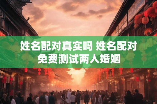 姓名配对真实吗 姓名配对免费测试两人婚姻 姓名配对真实吗 姓名配对免费测试两人婚姻