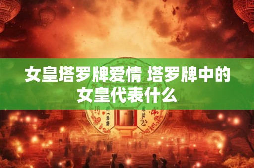 女皇塔罗牌爱情 塔罗牌中的女皇代表什么 女皇塔罗牌爱情 塔罗牌中的女皇代表什么