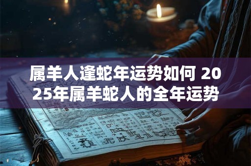 属羊人逢蛇年运势如何 2026年属羊蛇人的全年运势