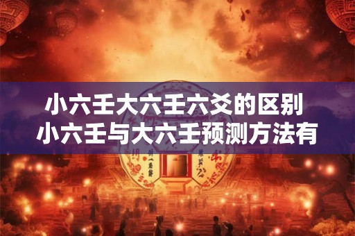 小六壬大六壬六爻的区别 小六壬与大六壬预测方法有什么区别