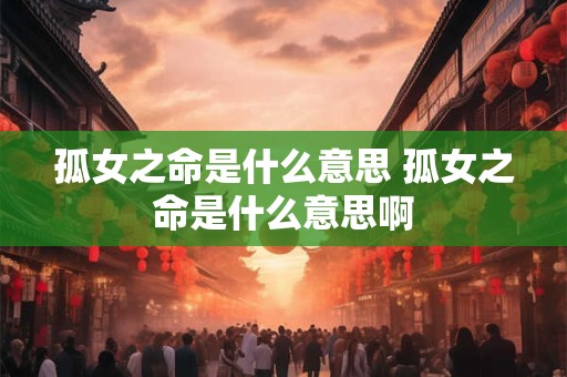 孤女之命是什么意思 孤女之命是什么意思啊