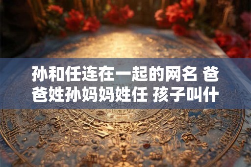 孙和任连在一起的网名 爸爸姓孙妈妈姓任 孩子叫什么名字好