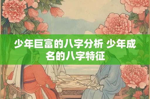 少年巨富的八字分析 少年成名的八字特征