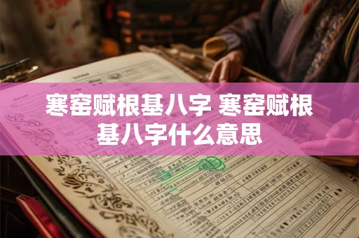寒窑赋根基八字 寒窑赋根基八字什么意思 寒窑赋根基八字 寒窑赋根基八字什么意思