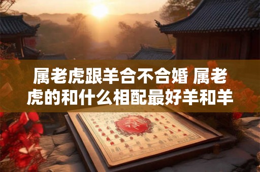 属老虎跟羊合不合婚 属老虎的和什么相配最好羊和羊能相配吗