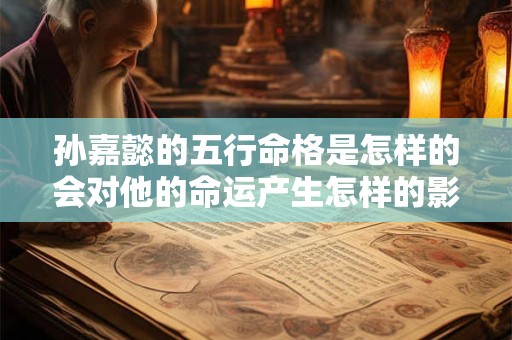 孙嘉懿的五行命格是怎样的会对他的命运产生怎样的影响