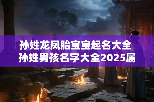 孙姓龙凤胎宝宝起名大全 孙姓男孩名字大全2025属龙 孙姓龙凤胎宝宝起名大全 孙姓男孩名字大全2025属龙