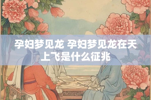 孕妇梦见龙 孕妇梦见龙在天上飞是什么征兆