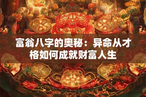 详细阅读:富翁八字的奥秘:异命从才格如何成就财富人生 富翁八字的奥秘:异命从才格如何成就财富人生