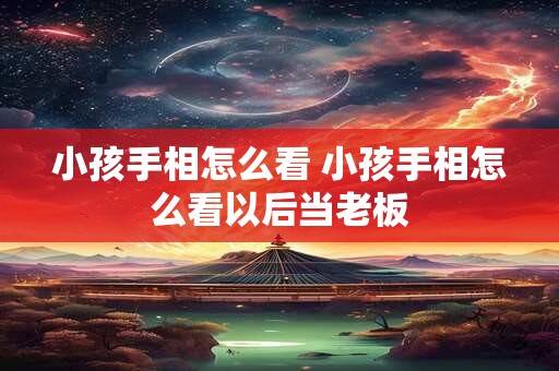 小孩手相怎么看 小孩手相怎么看以后当老板