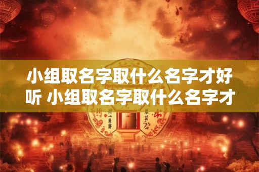 小组取名字取什么名字才好听 小组取名字取什么名字才好听女孩