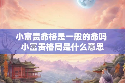 小富贵命格是一般的命吗 小富贵格局是什么意思