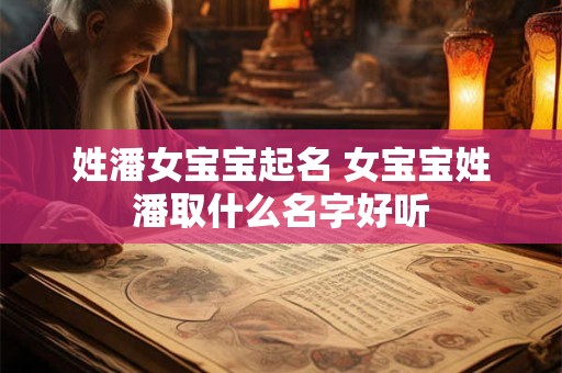 姓潘女宝宝起名 女宝宝姓潘取什么名字好听 姓潘女宝宝起名 女宝宝姓潘取什么名字好听