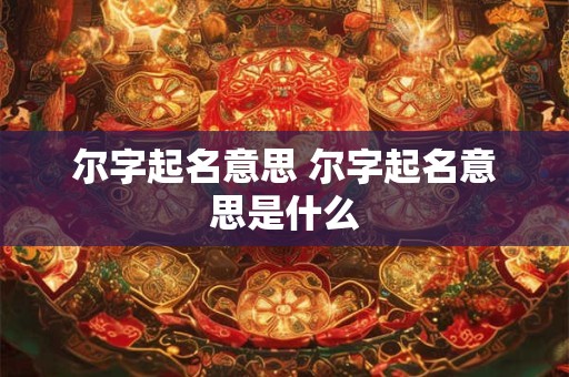 尔字起名意思 尔字起名意思是什么
