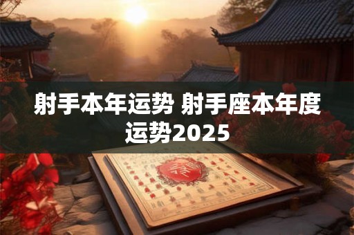 射手本年运势 射手座本年度运势2025
