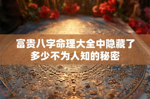 富贵八字命理大全中隐藏了多少不为人知的秘密