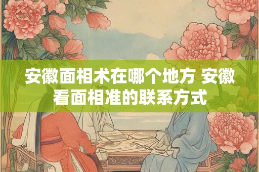 安徽面相术在哪个地方 安徽看面相准的联系方式