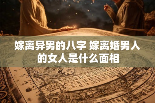 嫁离异男的八字 嫁离婚男人的女人是什么面相