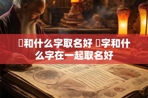 嬅和什么字取名好 垚字和什么字在一起取名好