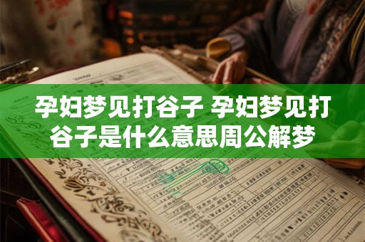 孕妇梦见打谷子 孕妇梦见打谷子是什么意思周公解梦
