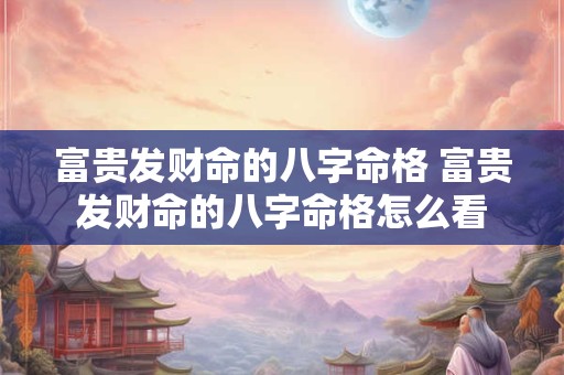 富贵发财命的八字命格 富贵发财命的八字命格怎么看