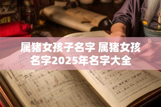 属猪女孩子名字 属猪女孩名字2025年名字大全
