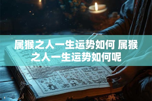 属猴之人一生运势如何 属猴之人一生运势如何呢