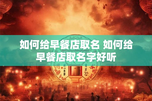 如何给早餐店取名 如何给早餐店取名字好听